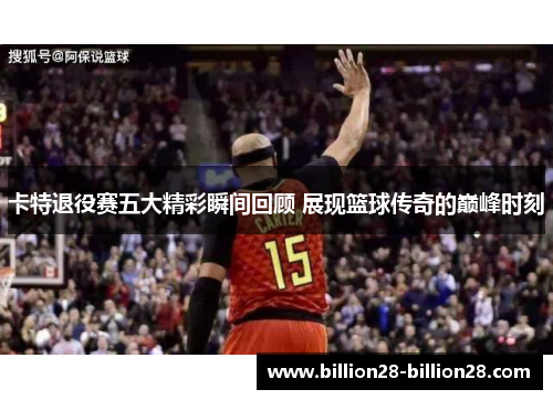 卡特退役赛五大精彩瞬间回顾 展现篮球传奇的巅峰时刻